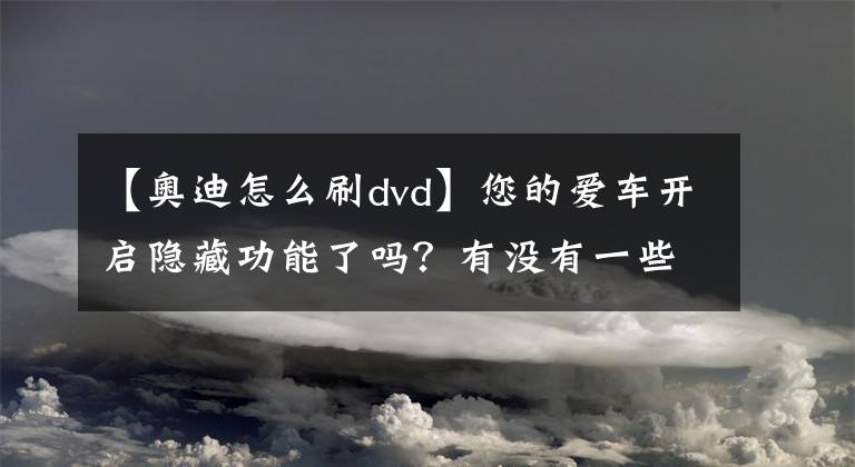 【奥迪怎么刷dvd】您的爱车开启隐藏功能了吗？有没有一些功能是您特别想要的呢？