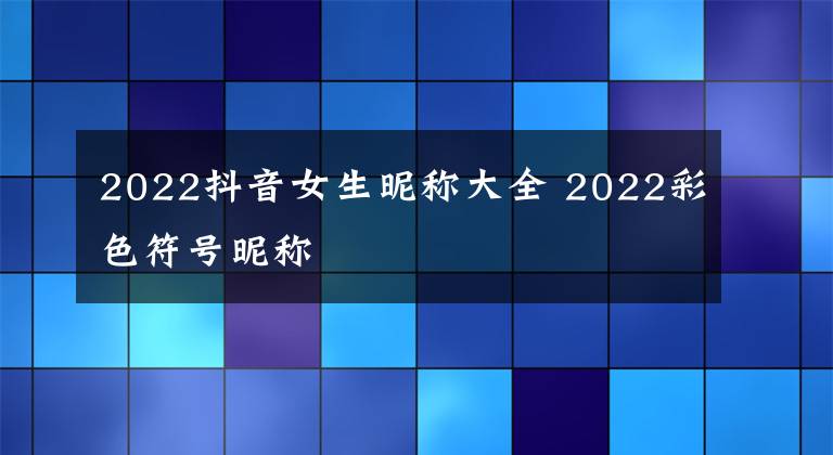 2022抖音女生昵称大全 2022彩色符号昵称