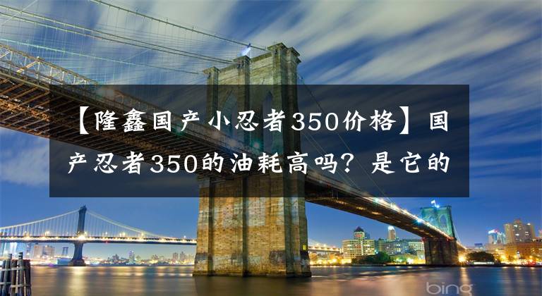 【隆鑫国产小忍者350价格】国产忍者350的油耗高吗？是它的动力肉吗？老骑手来告诉你答案文章配图