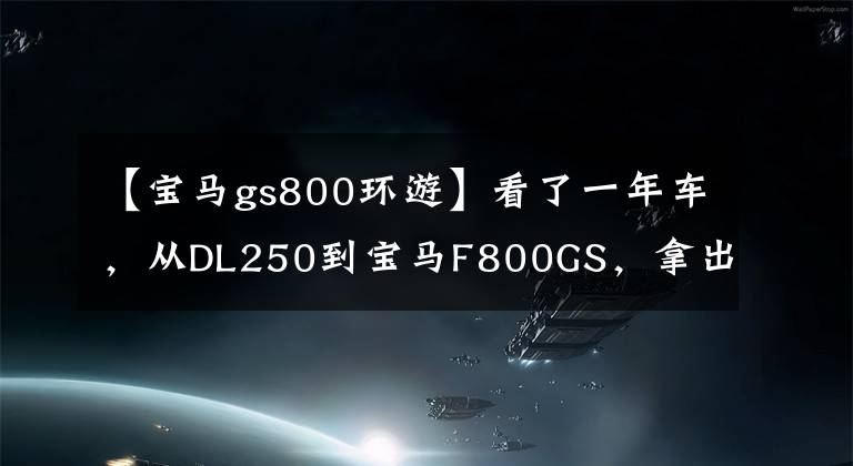 【宝马gs800环游】看了一年车，从DL250到宝马F800GS，拿出爱车卡也不心疼。