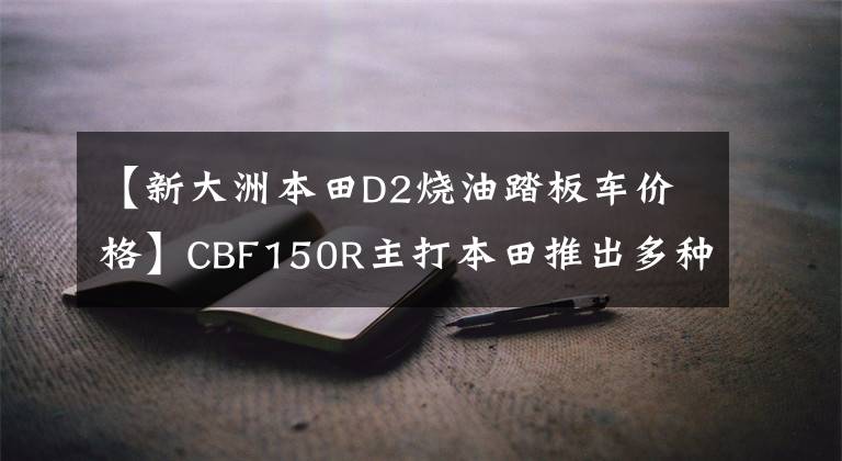 【新大洲本田D2烧油踏板车价格】CBF150R主打本田推出多种新车