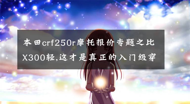 本田crf250r摩托报价专题之比X300轻,这才是真正的入门级穿越车型！CRF250，售价四万三！