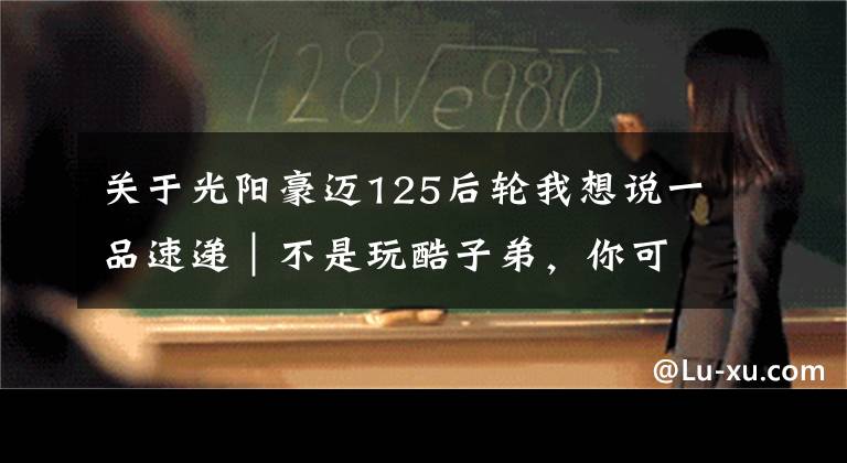 关于光阳豪迈125后轮我想说一品速递｜不是玩酷子弟，你可能不配买这辆智联网摩托文章配图