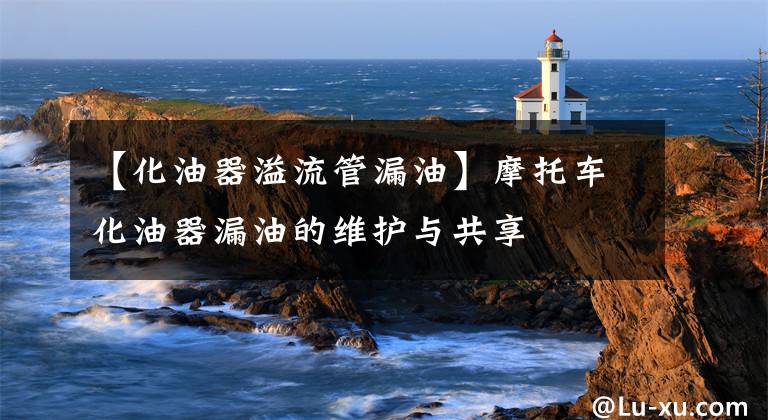 【化油器溢流管漏油】摩托车化油器漏油的维护与共享文章配图
