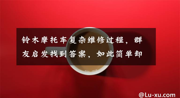 铃木摩托车复杂维修过程，群友启发找到答案，如此简单却没想到文章配图