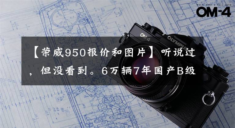 【荣威950报价和图片】听说过，但没看到。6万辆7年国产B级车的价格？剑客：换壳，君越文章配图
