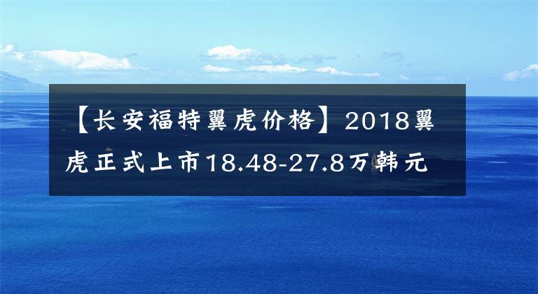 【长安福特翼虎价格】2018翼虎正式上市18.48-27.8万韩元文章配图