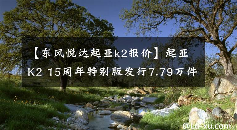 【东风悦达起亚k2报价】起亚K2 15周年特别版发行7.79万件