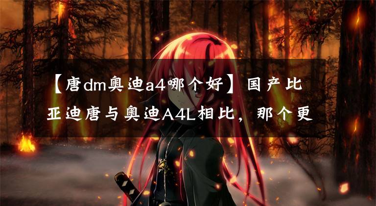 【唐dm奥迪a4哪个好】国产比亚迪唐与奥迪A4L相比，那个更有优势