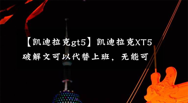 【凯迪拉克gt5】凯迪拉克XT5破解文可以代替上班，无能可以在山上跑。文章配图