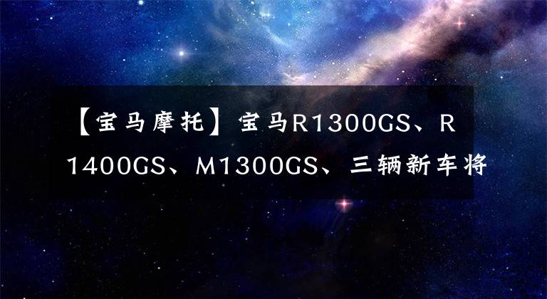 【宝马摩托】宝马R1300GS、R1400GS、M1300GS、三辆新车将于2023年上市