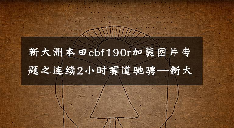 新大洲本田cbf190r加装图片专题之连续2小时赛道驰骋—新大洲本田国四版CBF190R经受耐力赛考验