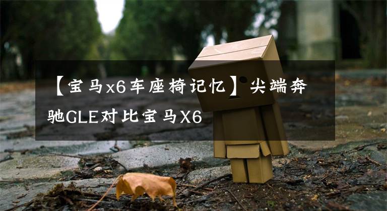 【宝马x6车座椅记忆】尖端奔驰GLE对比宝马X6