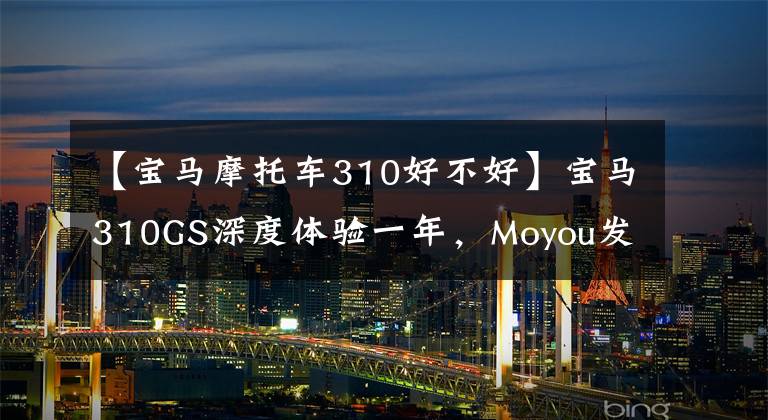 【宝马摩托车310好不好】宝马310GS深度体验一年，Moyou发言：真的不是卖投标车。4万韩元太值钱了