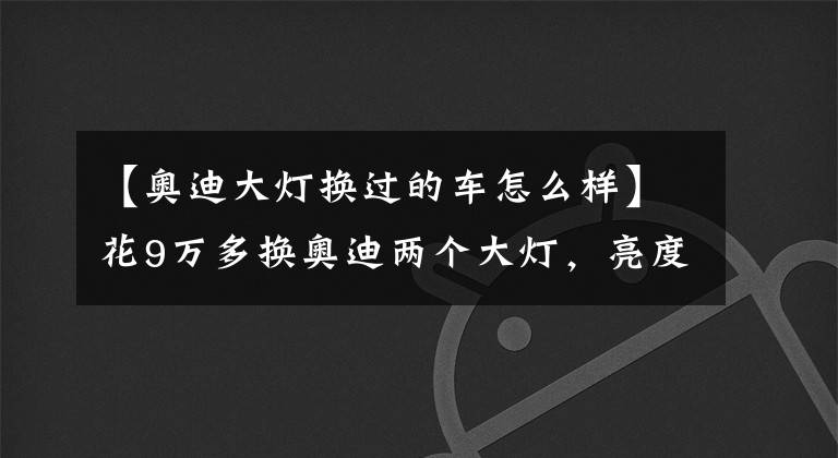 【奥迪大灯换过的车怎么样】花9万多换奥迪两个大灯，亮度却存在区别？新闻发言人：我不能说