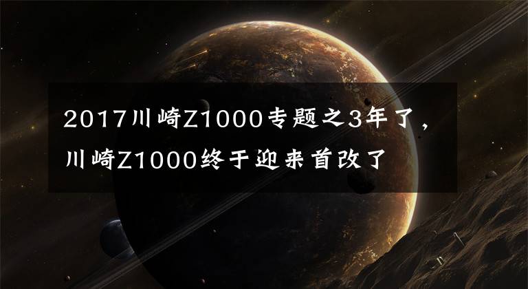 2017川崎Z1000专题之3年了，川崎Z1000终于迎来首改了