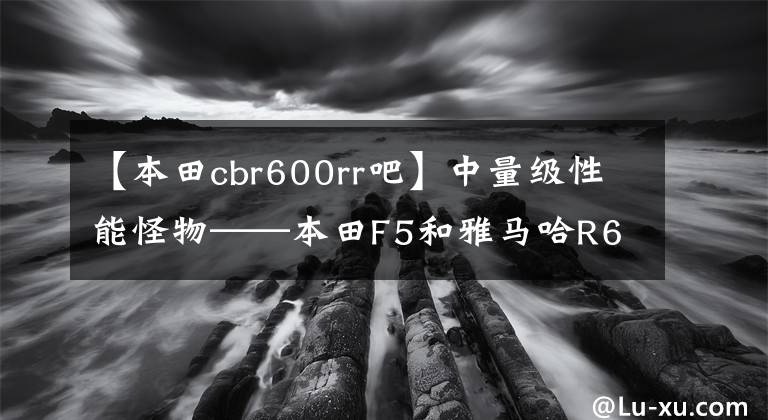 【本田cbr600rr吧】中量级性能怪物——本田F5和雅马哈R6哪个更适合新手？