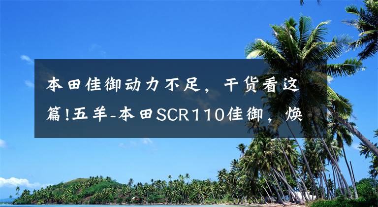 本田佳御动力不足，干货看这篇!五羊-本田SCR110佳御，焕享新格调 质感上市