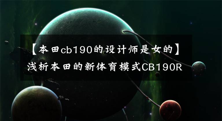 【本田cb190的设计师是女的】浅析本田的新体育模式CB190R和CBF190R越野E族。