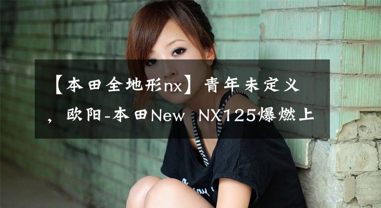 【本田全地形nx】青年未定义，欧阳-本田New  NX125爆燃上市