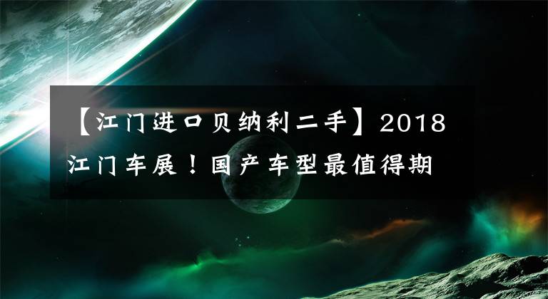 【江门进口贝纳利二手】2018江门车展！国产车型最值得期待！文章配图