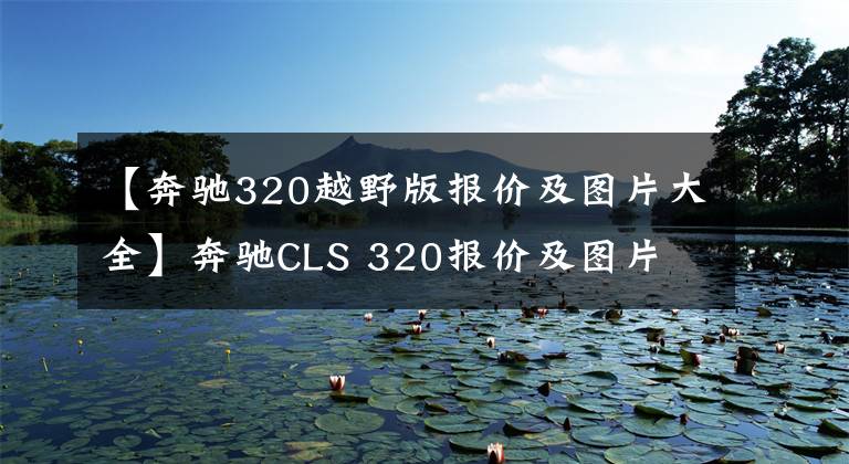 【奔驰320越野版报价及图片大全】奔驰CLS 320报价及图片 外观时尚动力配置解析