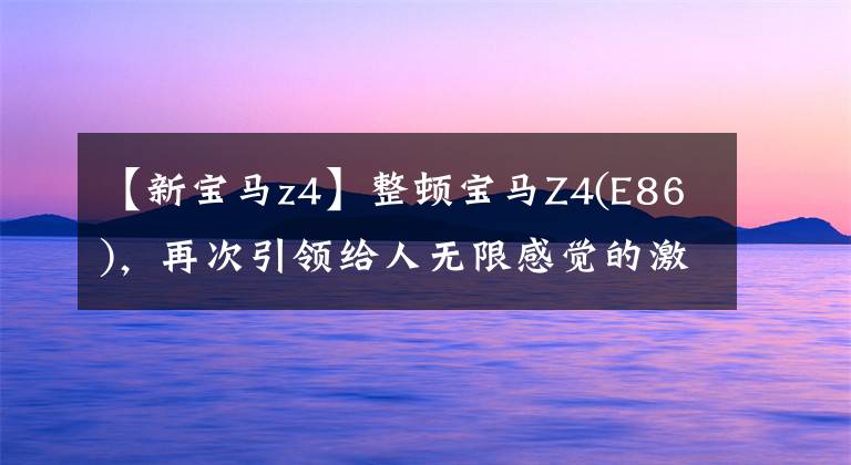 【新宝马z4】整顿宝马Z4(E86)，再次引领给人无限感觉的激动人心的旅程文章配图