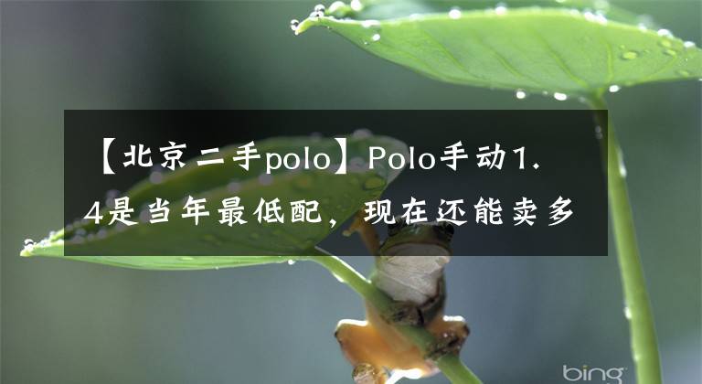 【北京二手polo】Polo手动1.4是当年最低配，现在还能卖多少钱？老司机告诉你了。