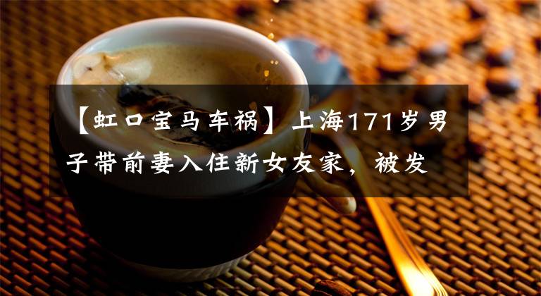 【虹口宝马车祸】上海171岁男子带前妻入住新女友家，被发现后偷了10万韩元纪念币