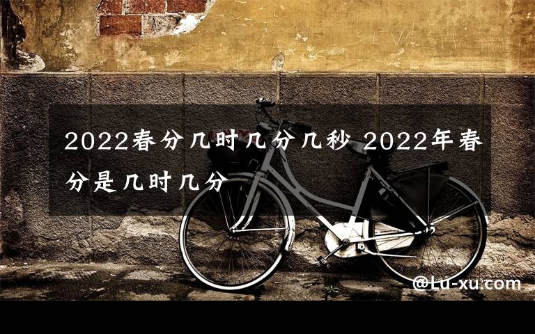 2022春分几时几分几秒 2022年春分是几时几分