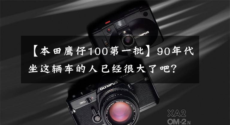 【本田鹰仔100第一批】90年代坐这辆车的人已经很大了吧？