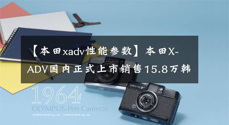 【本田xadv性能参数】本田X-ADV国内正式上市销售15.8万韩元