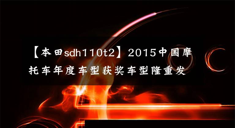 【本田sdh110t2】2015中国摩托车年度车型获奖车型隆重发布！