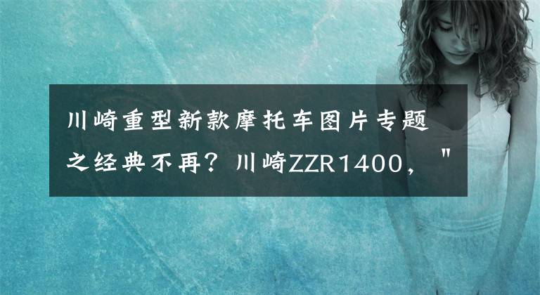 川崎重型新款摩托车图片专题之经典不再？川崎ZZR1400，＂六眼魔神＂的科技配置