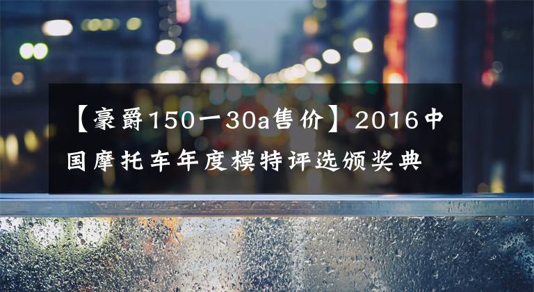 【豪爵150一30a售价】2016中国摩托车年度模特评选颁奖典礼文章配图