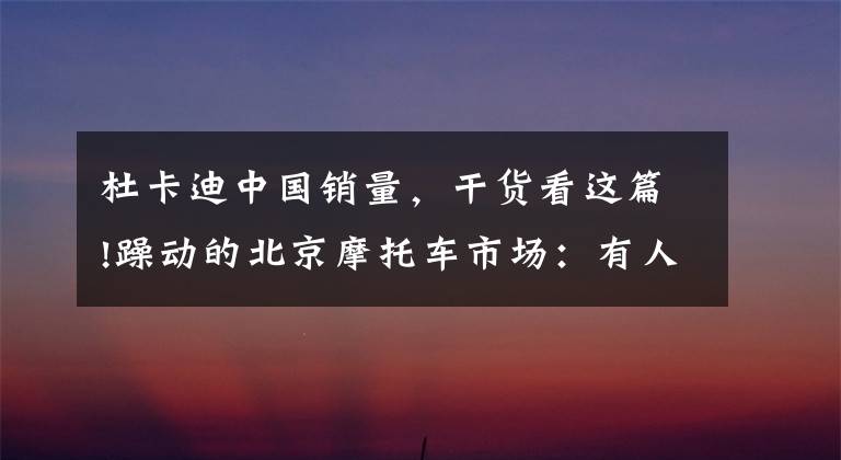 杜卡迪中国销量，干货看这篇!躁动的北京摩托车市场：有人为骑车上班放弃工作机会