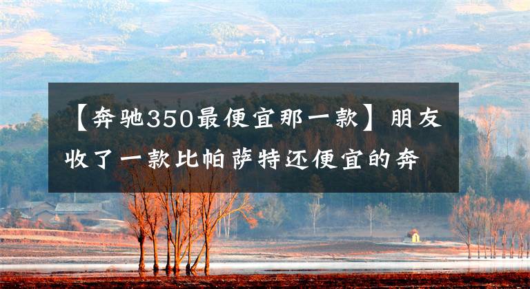 【奔驰350最便宜那一款】朋友收了一款比帕萨特还便宜的奔驰S350L 带夜视系统文章配图