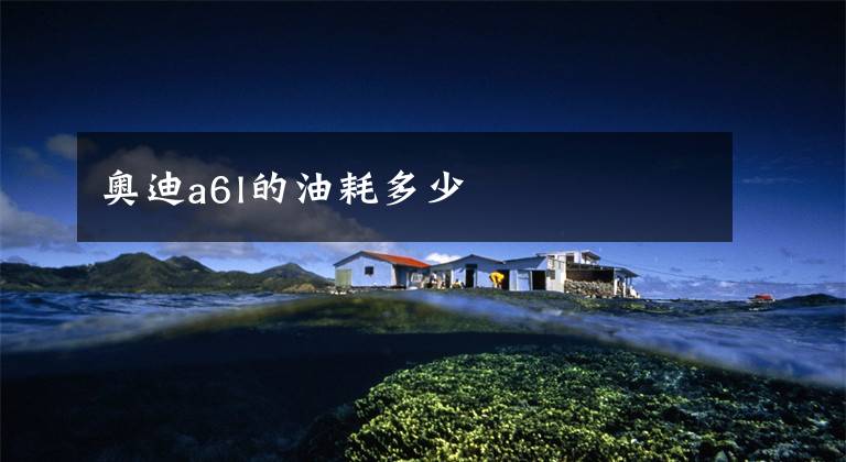 奥迪a6l的油耗多少文章配图