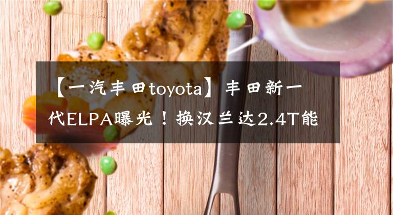【一汽丰田toyota】丰田新一代ELPA曝光！换汉兰达2.4T能提高多少费用？文章配图