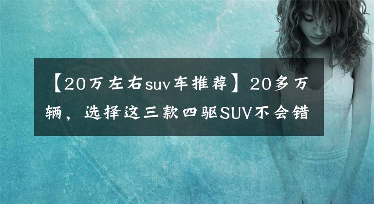 【20万左右suv车推荐】20多万辆，选择这三款四驱SUV不会错，质量空间好，私家车家庭两个不会错。文章配图