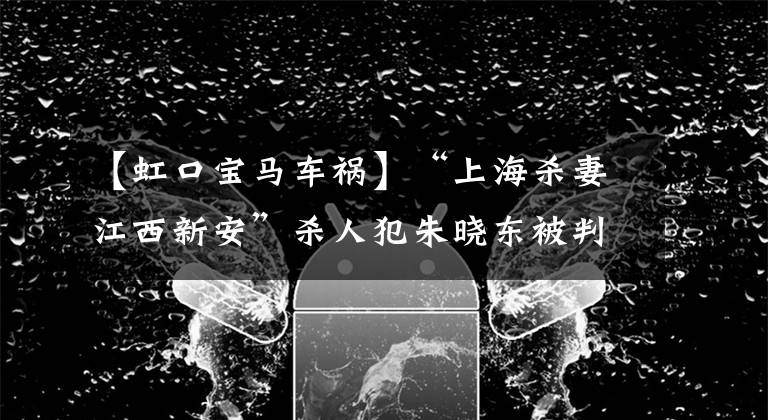 【虹口宝马车祸】“上海杀妻江西新安”杀人犯朱晓东被判处死刑，杀害妻子后，藏尸体105天的冷冻库105日，买了解剖书，朋友圈隐瞒。文章配图