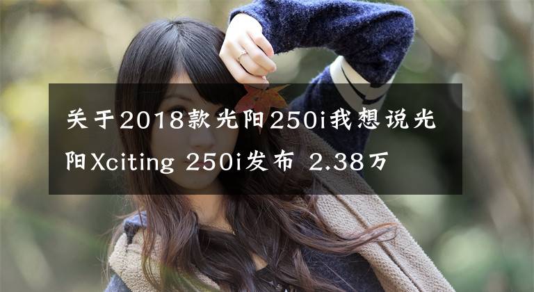 关于2018款光阳250i我想说光阳Xciting 250i发布 2.38万