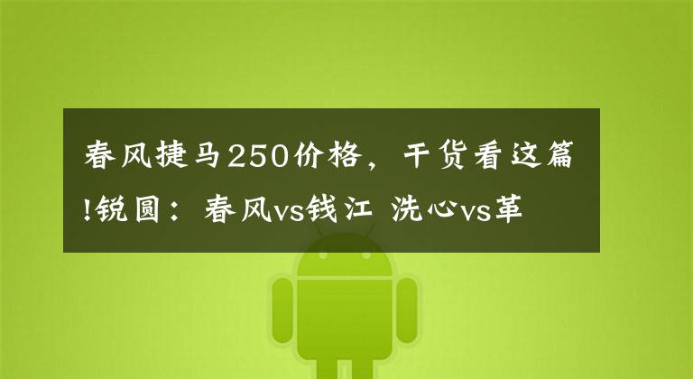 春风捷马250价格，干货看这篇!锐圆：春风vs钱江 洗心vs革面