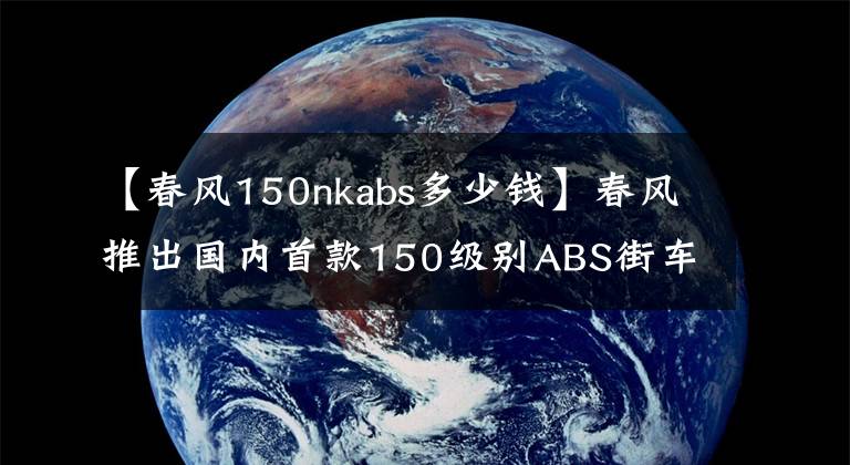 【春风150nkabs多少钱】春风推出国内首款150级别ABS街车，老款150nk不足万元