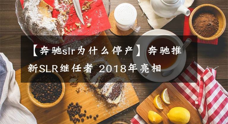 【奔驰slr为什么停产】奔驰推新SLR继任者 2018年亮相