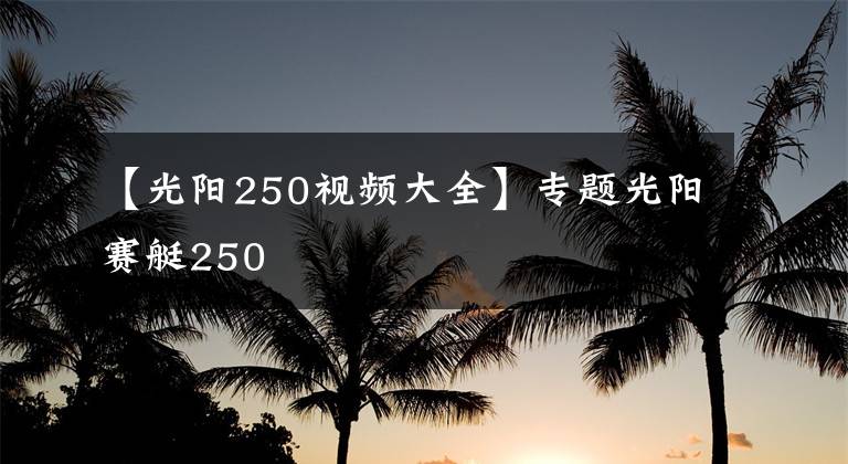 【光阳250视频大全】专题光阳赛艇250