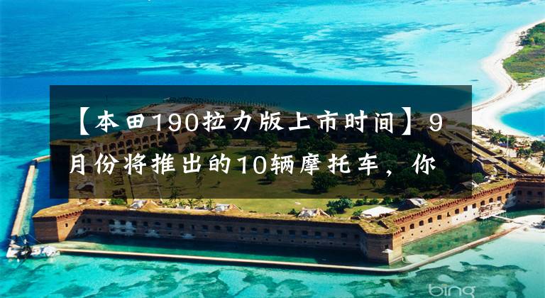 【本田190拉力版上市时间】9月份将推出的10辆摩托车，你会更喜欢谁？文章配图