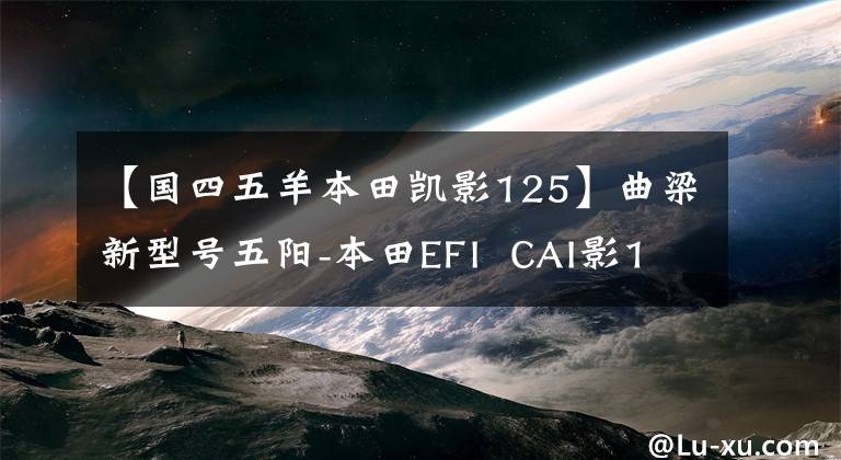 【国四五羊本田凯影125】曲梁新型号五阳-本田EFI CAI影125上市文章配图