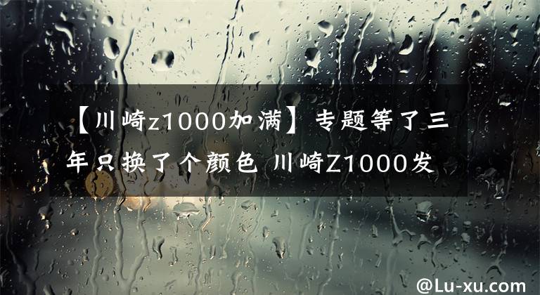 【川崎z1000加满】专题等了三年只换了个颜色 川崎Z1000发布更新 还是没有电控