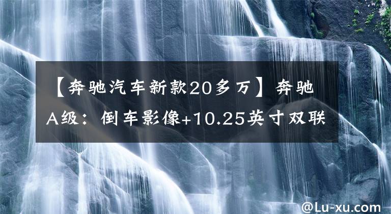 【奔驰汽车新款20多万】奔驰A级：倒车影像+10.25英寸双联屏，这台豪华轿车20多万就能买文章配图